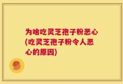 为啥吃灵芝孢子粉恶心(吃灵芝孢子粉令人恶心的原因)