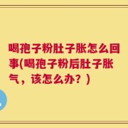喝孢子粉肚子胀怎么回事(喝孢子粉后肚子胀气，该怎么办？)
