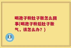 喝孢子粉肚子胀怎么回事(喝孢子粉后肚子胀气，该怎么办？)
