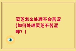 灵芝怎么处理不会苦涩(如何处理灵芝不苦涩味？)