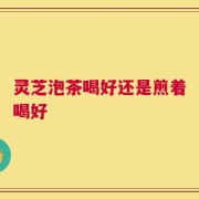 灵芝泡茶喝好还是煎着喝好