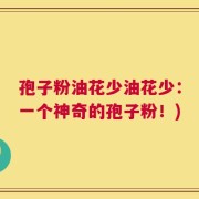 孢子粉油花少油花少：一个神奇的孢子粉！)