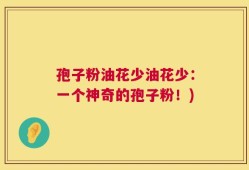 孢子粉油花少油花少：一个神奇的孢子粉！)