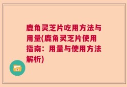 鹿角灵芝片吃用方法与用量(鹿角灵芝片使用指南：用量与使用方法解析)