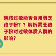 磺胺过敏能否食用灵芝孢子粉？？解析灵芝孢子粉对过敏体质人群的影响？