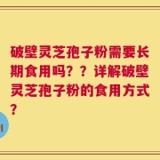 破壁灵芝孢子粉需要长期食用吗？？详解破壁灵芝孢子粉的食用方式？