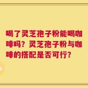 喝了灵芝孢子粉能喝咖啡吗？灵芝孢子粉与咖啡的搭配是否可行？