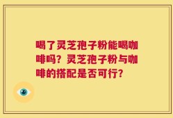 喝了灵芝孢子粉能喝咖啡吗？灵芝孢子粉与咖啡的搭配是否可行？