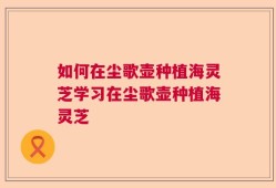 如何在尘歌壶种植海灵芝学习在尘歌壶种植海灵芝