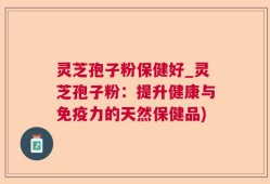 灵芝孢子粉保健好_灵芝孢子粉：提升健康与免疫力的天然保健品)