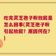 吃完灵芝孢子粉放屁是怎么回事(灵芝孢子粉引起放屁？原因何在？)