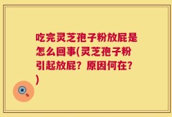 吃完灵芝孢子粉放屁是怎么回事(灵芝孢子粉引起放屁？原因何在？)