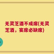 无灵芝酒不成席(无灵芝酒，宴席必缺席)