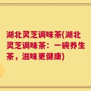 湖北灵芝调味茶(湖北灵芝调味茶：一碗养生茶，滋味更健康)