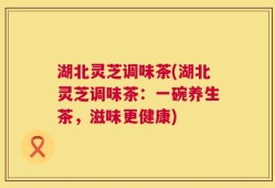 湖北灵芝调味茶(湖北灵芝调味茶：一碗养生茶，滋味更健康)