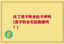 吃了孢子粉会肚子疼吗(孢子粉会引起腹痛吗？)