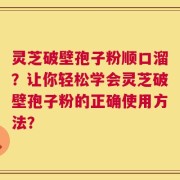 灵芝破壁孢子粉顺口溜？让你轻松学会灵芝破壁孢子粉的正确使用方法？