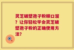 灵芝破壁孢子粉顺口溜？让你轻松学会灵芝破壁孢子粉的正确使用方法？