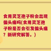 食用灵芝孢子粉会出现偏头痛吗(食用灵芝孢子粉是否会引发偏头痛？新研究解答。)
