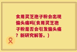 食用灵芝孢子粉会出现偏头痛吗(食用灵芝孢子粉是否会引发偏头痛？新研究解答。)