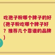 吃孢子粉哪个牌子的好(孢子粉吃哪个牌子好？推荐几个靠谱的品牌)