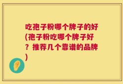 吃孢子粉哪个牌子的好(孢子粉吃哪个牌子好？推荐几个靠谱的品牌)