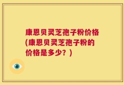 康恩贝灵芝孢子粉价格(康恩贝灵芝孢子粉的价格是多少？)