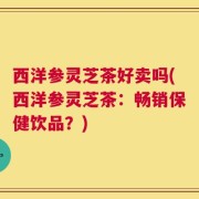 西洋参灵芝茶好卖吗(西洋参灵芝茶：畅销保健饮品？)