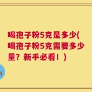 喝孢子粉5克是多少(喝孢子粉5克需要多少量？新手必看！)
