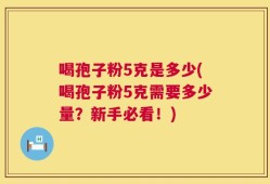 喝孢子粉5克是多少(喝孢子粉5克需要多少量？新手必看！)