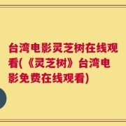 台湾电影灵芝树在线观看(《灵芝树》台湾电影免费在线观看)