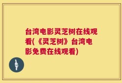 台湾电影灵芝树在线观看(《灵芝树》台湾电影免费在线观看)