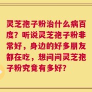 灵芝孢子粉治什么病百度？听说灵芝孢子粉非常好，身边的好多朋友都在吃，想问问灵芝孢子粉究竟有多好？