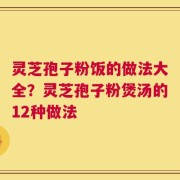 灵芝孢子粉饭的做法大全？灵芝孢子粉煲汤的12种做法