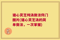 猪心灵芝炖汤做法窍门图片(猪心灵芝汤的简单做法，一次掌握)
