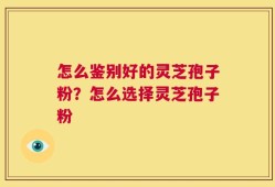 怎么鉴别好的灵芝孢子粉？怎么选择灵芝孢子粉