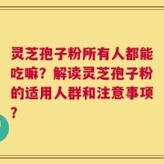 灵芝孢子粉所有人都能吃嘛？解读灵芝孢子粉的适用人群和注意事项？