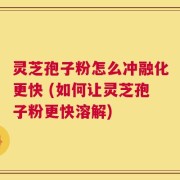 灵芝孢子粉怎么冲融化更快 (如何让灵芝孢子粉更快溶解)