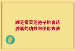 顺芝堂灵芝孢子粉青花胶囊的功效与使用方法