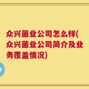 众兴菌业公司怎么样(众兴菌业公司简介及业务覆盖情况)