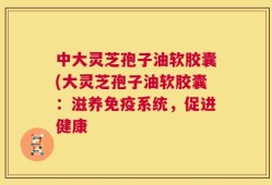 中大灵芝孢子油软胶囊(大灵芝孢子油软胶囊：滋养免疫系统，促进健康