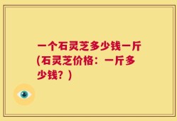 一个石灵芝多少钱一斤(石灵芝价格：一斤多少钱？)