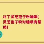 吃了灵芝孢子粉睡眠(灵芝孢子粉对睡眠有帮助)