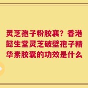 灵芝孢子粉胶襄？香港懿生堂灵芝破壁孢子精华素胶囊的功效是什么