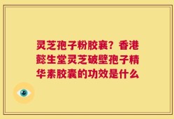 灵芝孢子粉胶襄？香港懿生堂灵芝破壁孢子精华素胶囊的功效是什么