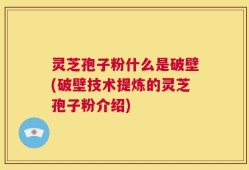 灵芝孢子粉什么是破壁(破壁技术提炼的灵芝孢子粉介绍)