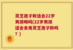 灵芝孢子粉适合22岁男孩喝吗(22岁男孩适合食用灵芝孢子粉吗？)