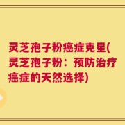 灵芝孢子粉癌症克星(灵芝孢子粉：预防治疗癌症的天然选择)