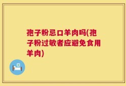 孢子粉忌口羊肉吗(孢子粉过敏者应避免食用羊肉)