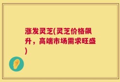 涨发灵芝(灵芝价格飙升，高端市场需求旺盛)